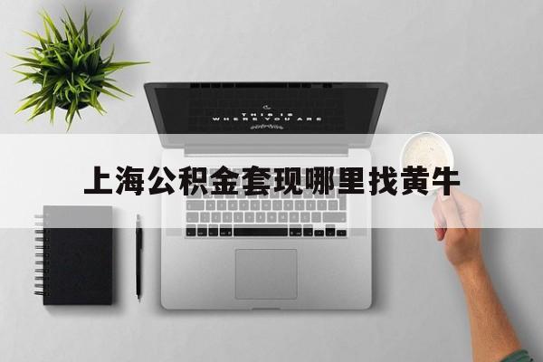 最新上海公积金套现哪里找黄牛方法分析(最方便真实的楚雄上海公积金套取安全吗方法)