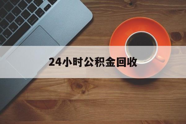 最新24小时公积金回收方法分析(最方便真实的楚雄公积金贷款回收是什么意思方法)