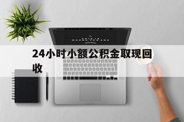 最新24小时小额公积金取现回收方法分析(最方便真实的楚雄小额公积金提取多久到账方法)