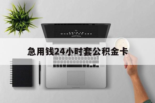 楚雄最新急用钱24小时套公积金卡方法分析(最方便真实的楚雄急用钱24小时套公积金卡违法吗方法)