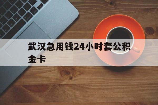 楚雄最新武汉急用钱24小时套公积金卡方法分析(最方便真实的楚雄武汉公积金取现方法方法)