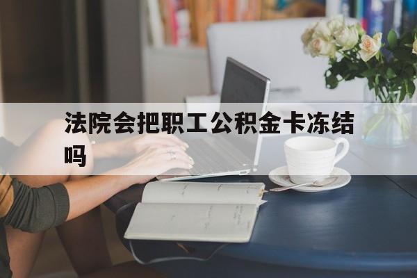 楚雄最新法院会把职工公积金卡冻结吗方法分析(最方便真实的楚雄法院会查封公积金吗方法)