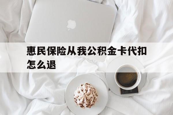 楚雄最新惠民保险从我公积金卡代扣怎么退方法分析(最方便真实的楚雄惠民保怎么退款了方法)