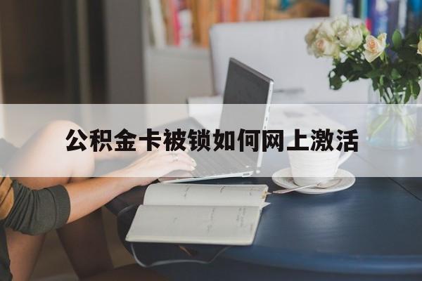 楚雄最新公积金卡被锁如何网上激活方法分析(最方便真实的楚雄公积金卡锁了可以去银行吗方法)