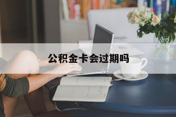 楚雄最新公积金卡会过期吗方法分析(最方便真实的楚雄公积金卡会过期吗?方法)