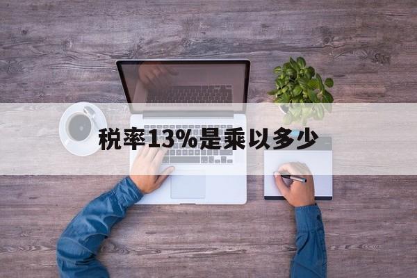 楚雄最新税率13%是乘以多少方法分析(最方便真实的楚雄税率13%怎么算含税价方法)