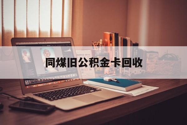 楚雄最新同煤旧公积金卡回收方法分析(最方便真实的楚雄公积金卡回收方法)
