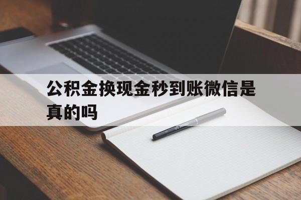 楚雄最新公积金换现金秒到账微信是真的吗方法分析(最方便真实的楚雄公积金提现到微信方法)
