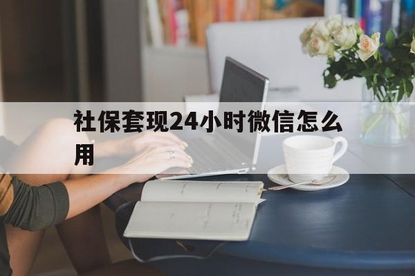 楚雄最新社保套现24小时微信怎么用方法分析(最方便真实的楚雄社保套现主要是套什么方法)