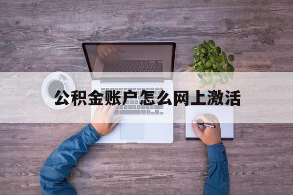 楚雄最新公积金账户怎么网上激活方法分析(最方便真实的楚雄公积金账户怎么网上激活的方法)