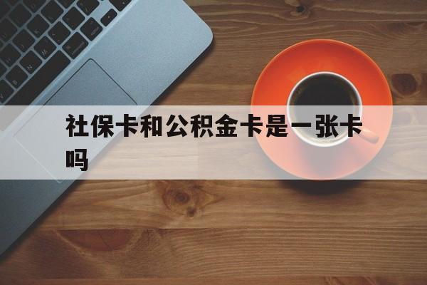 楚雄最新社保卡和公积金卡是一张卡吗方法分析(最方便真实的楚雄社保卡和公积金卡是一张卡吗?方法)