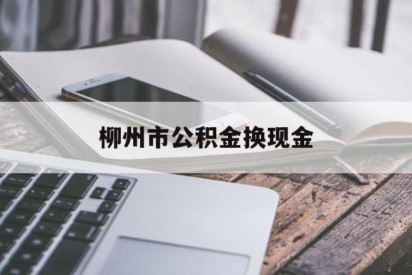 楚雄最新柳州市公积金换现金方法分析(最方便真实的楚雄2021柳州公积金提取新规定方法)
