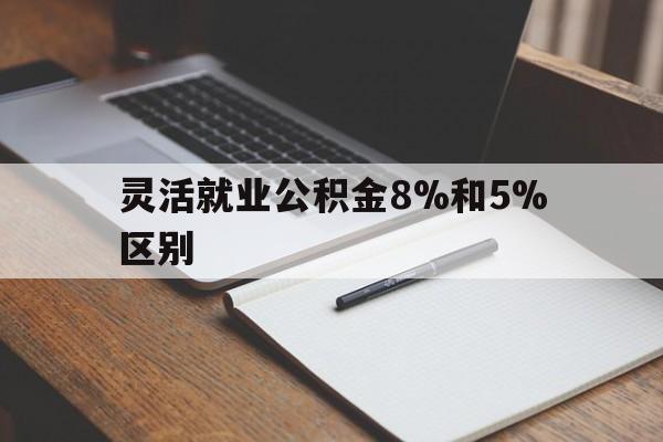 楚雄最新灵活就业公积金8%和5%区别方法分析(最方便真实的楚雄灵活就业公积金一般交多少钱方法)
