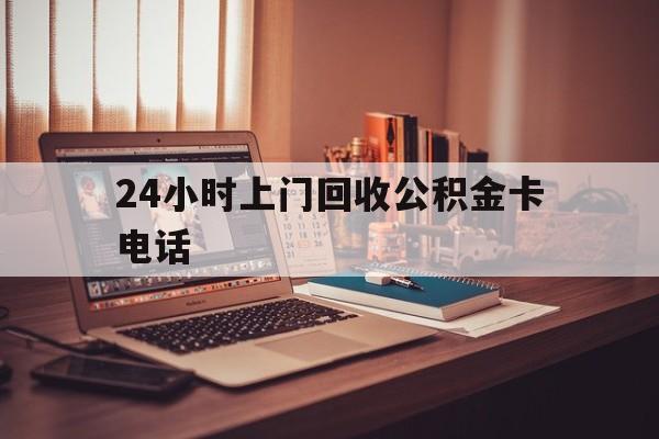 楚雄最新24小时上门回收公积金卡电话方法分析(最方便真实的楚雄24小时上门回收公积金卡电话方法)