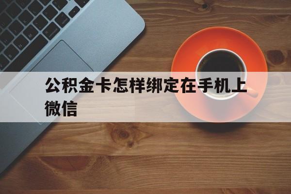 楚雄最新公积金卡怎样绑定在手机上微信方法分析(最方便真实的楚雄住房公积金卡怎么绑定微信方法)