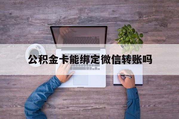 楚雄最新公积金卡能绑定微信转账吗方法分析(最方便真实的楚雄公积金卡可以绑定手机银行吗方法)