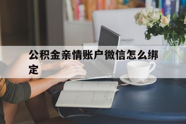 楚雄最新公积金亲情账户微信怎么绑定方法分析(最方便真实的楚雄公积金亲情账户微信怎么绑定银行卡方法)