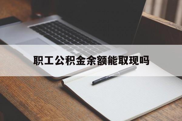 楚雄最新职工公积金余额能取现吗方法分析(最方便真实的楚雄职工公积金余额能取现吗怎么取方法)