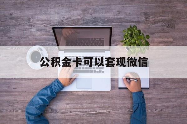 楚雄最新公积金卡可以套现微信方法分析(最方便真实的楚雄公积金卡可以绑定微信消费吗方法)