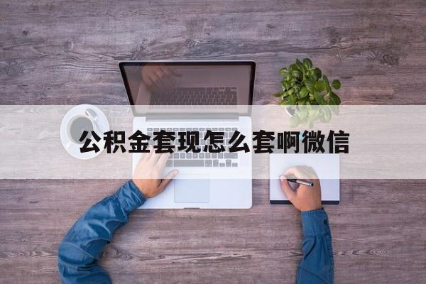 楚雄最新公积金套现怎么套啊微信方法分析(最方便真实的楚雄公积金套现怎么套啊微信提现方法)