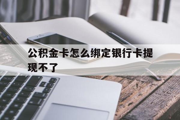 楚雄最新公积金卡怎么绑定银行卡提现不了方法分析(最方便真实的楚雄公积金卡怎么绑定银行卡提现不了呢方法)