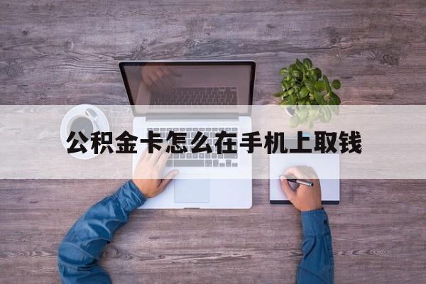 楚雄最新公积金卡怎么在手机上取钱方法分析(最方便真实的楚雄公积金卡怎么在手机上激活方法)