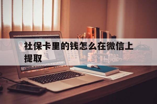 楚雄最新社保卡里的钱怎么在微信上提取方法分析(最方便真实的楚雄社保卡里的钱微信可以取出来吗方法)