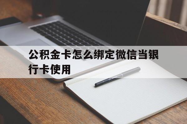楚雄最新公积金卡怎么绑定微信当银行卡使用方法分析(最方便真实的楚雄公积金卡怎么绑定微信当银行卡使用呢方法)