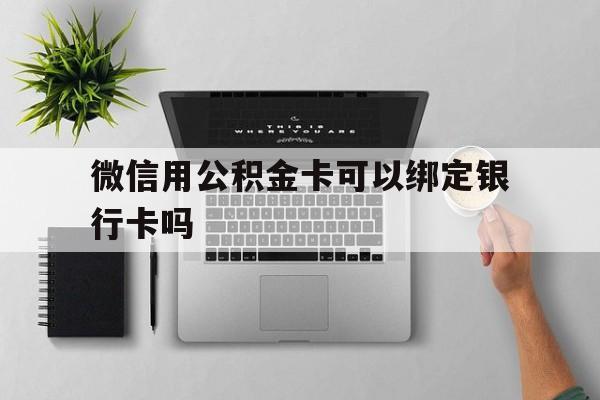 楚雄最新微信用公积金卡可以绑定银行卡吗方法分析(最方便真实的楚雄微信可以绑定住房公积金银行卡吗?方法)
