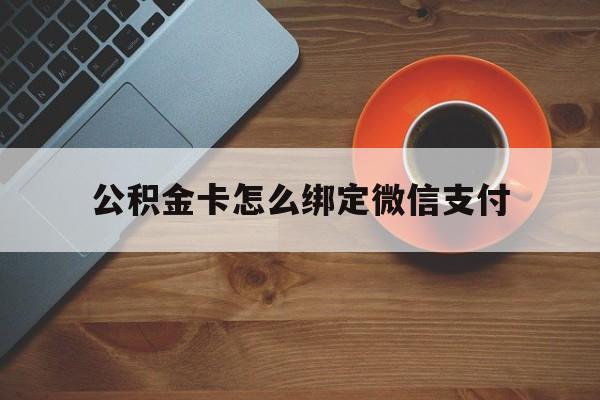 楚雄最新公积金卡怎么绑定微信支付方法分析(最方便真实的楚雄公积金卡绑微信能直接支付吗方法)