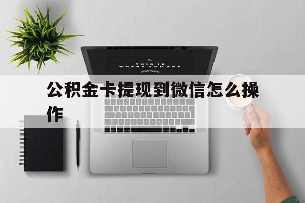 楚雄最新公积金卡提现到微信怎么操作方法分析(最方便真实的楚雄公积金提到银行卡怎么提方法)