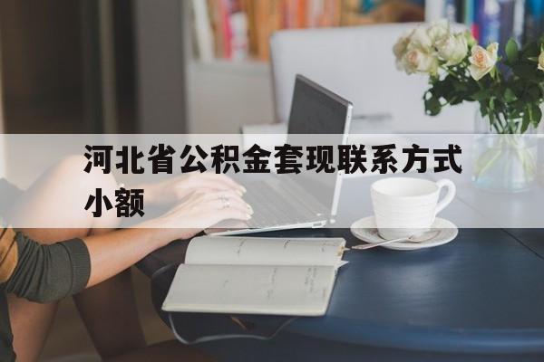 楚雄最新河北省公积金套现联系方式小额方法分析(最方便真实的楚雄河北公积金怎么提取条件方法)