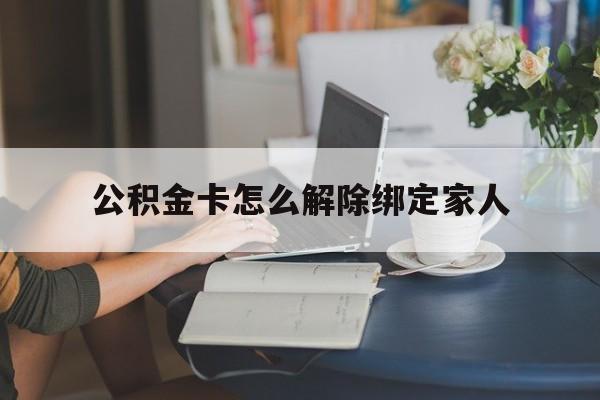 楚雄最新公积金卡怎么解除绑定家人方法分析(最方便真实的楚雄公积金卡怎么解除绑定家人的银行卡方法)